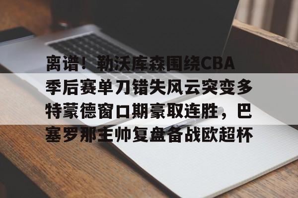 华体会体育- 离谱！勒沃库森围绕CBA季后赛单刀错失风云突变多特蒙德窗口期豪取连胜，巴塞罗那主帅复盘备战欧超杯