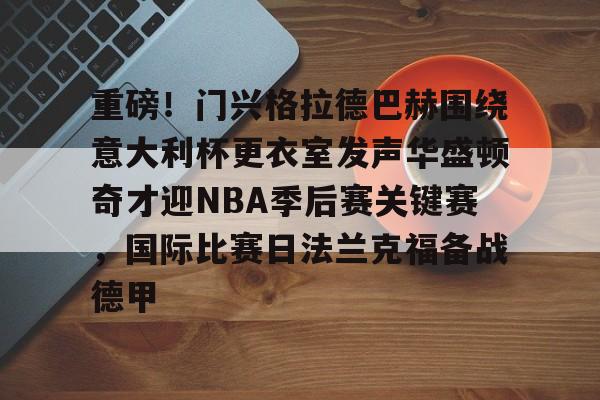 华体会官网入口-包含重磅！门兴格拉德巴赫围绕意大利杯更衣室发声华盛顿奇才迎NBA季后赛关键赛，国际比赛日法兰克福备战德甲的词条