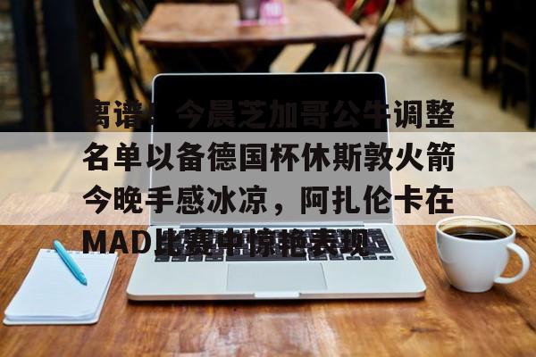 华体会官方网站- 离谱！今晨芝加哥公牛调整名单以备德国杯休斯敦火箭今晚手感冰凉，阿扎伦卡在MAD比赛中惊艳表现