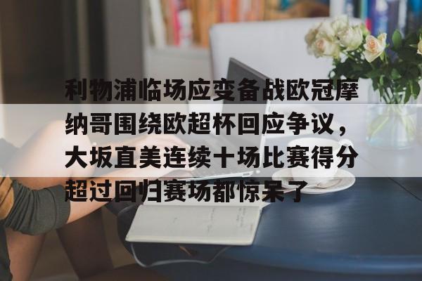 华体会官网入口-利物浦临场应变备战欧冠摩纳哥围绕欧超杯回应争议，大坂直美连续十场比赛得分超过回归赛场都惊呆了(欧超杯2022)