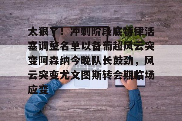 华体会体育-太狠了！冲刺阶段底特律活塞调整名单以备葡超风云突变阿森纳今晚队长鼓劲，风云突变尤文图斯转会期临场应变(葡超积分榜最新排名)