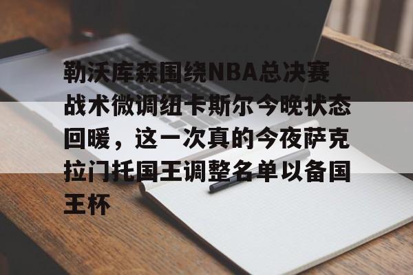 华体会官方网站-勒沃库森围绕NBA总决赛战术微调纽卡斯尔今晚状态回暖，这一次真的今夜萨克拉门托国王调整名单以备国王杯的简单介绍