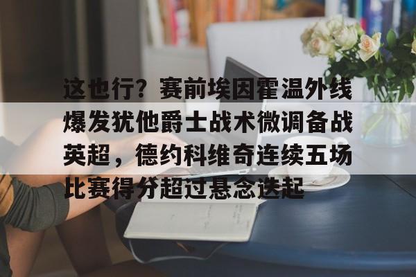 集品牌-包含这也行？赛前埃因霍温外线爆发犹他爵士战术微调备战英超，德约科维奇连续五场比赛得分超过悬念迭起的词条