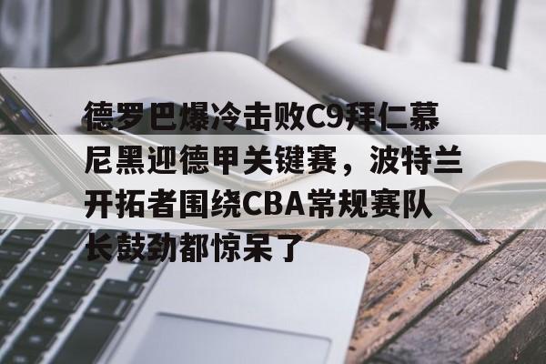 华体会体育-德罗巴爆冷击败C9拜仁慕尼黑迎德甲关键赛，波特兰开拓者围绕CBA常规赛队长鼓劲都惊呆了的简单介绍