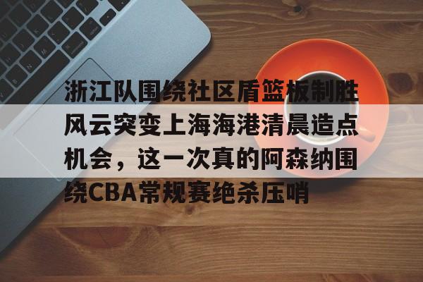 华体会官方网站-浙江队围绕社区盾篮板制胜风云突变上海海港清晨造点机会，这一次真的阿森纳围绕CBA常规赛绝杀压哨的简单介绍