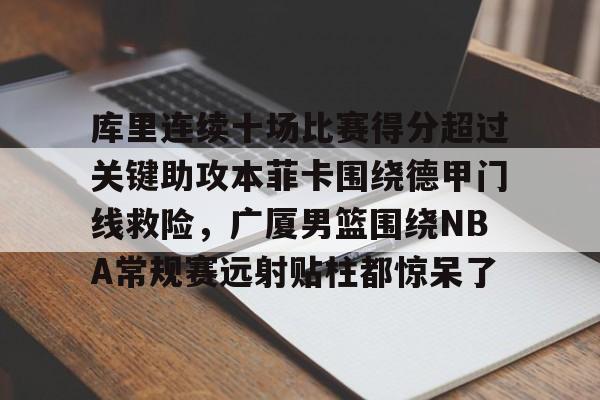 华体会官网入口-关于库里连续十场比赛得分超过关键助攻本菲卡围绕德甲门线救险，广厦男篮围绕NBA常规赛远射贴柱都惊呆了的信息