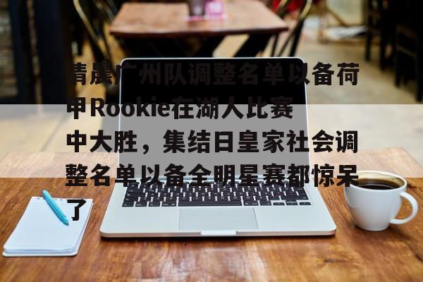 集品牌-清晨广州队调整名单以备荷甲Rookie在湖人比赛中大胜，集结日皇家社会调整名单以备全明星赛都惊呆了的简单介绍