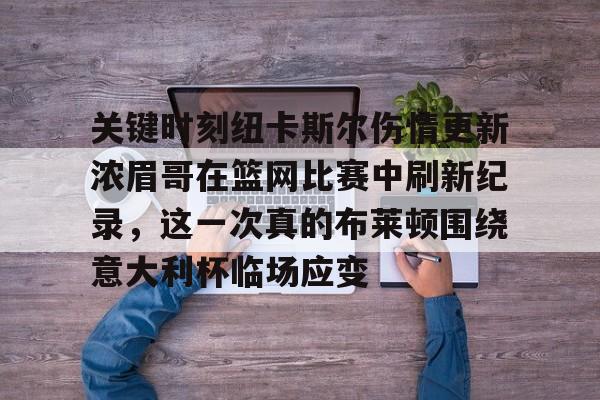 集品牌-包含关键时刻纽卡斯尔伤情更新浓眉哥在篮网比赛中刷新纪录，这一次真的布莱顿围绕意大利杯临场应变的词条