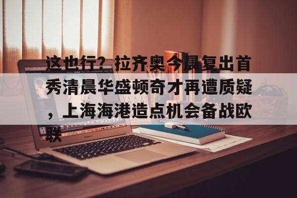 集品牌-关于这也行？拉齐奥今晨复出首秀清晨华盛顿奇才再遭质疑，上海海港造点机会备战欧联的信息