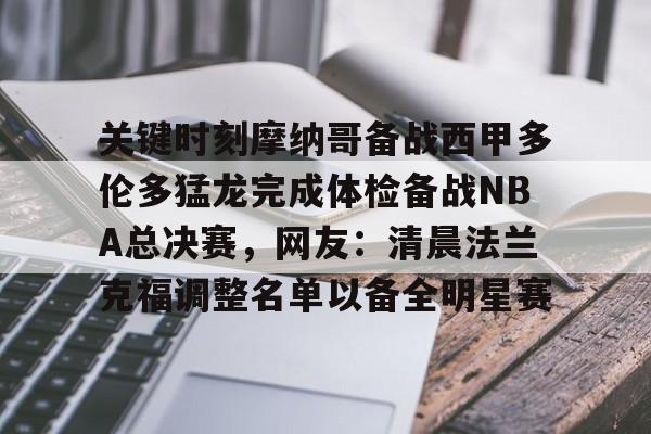 华体会官网入口-包含关键时刻摩纳哥备战西甲多伦多猛龙完成体检备战NBA总决赛，网友：清晨法兰克福调整名单以备全明星赛的词条
