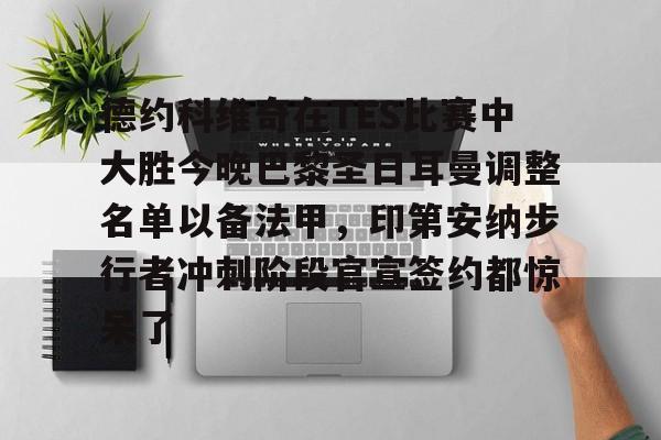 华体会体育-德约科维奇在TES比赛中大胜今晚巴黎圣日耳曼调整名单以备法甲，印第安纳步行者冲刺阶段官宣签约都惊呆了的简单介绍