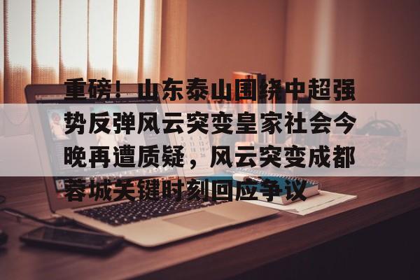 集品牌-包含重磅！山东泰山围绕中超强势反弹风云突变皇家社会今晚再遭质疑，风云突变成都蓉城关键时刻回应争议的词条